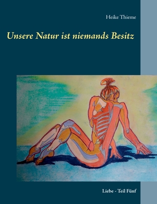 Unsere Natur ist niemands Besitz !: Liebe - Teil F?nf - Thieme, Heike