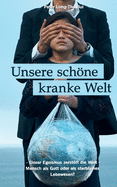 Unsere schne kranke Welt: - Unser Egoismus zerstrt die Welt - Mensch als Gott oder als sterbliches Lebewesen?