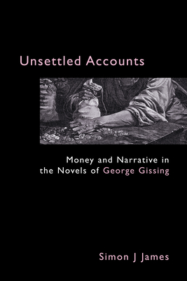 Unsettled Accounts: Money and Narrative in the Novels of George Gissing - James, Simon J