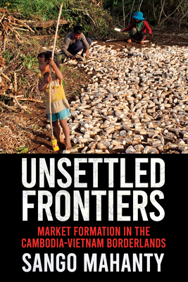 Unsettled Frontiers: Market Formation in the Cambodia-Vietnam Borderlands - Mahanty, Sango