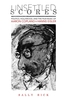 Unsettled Scores: Politics, Hollywood, and the Film Music of Aaron Copland and Hanns Eisler - Bick, Sally