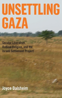 Unsettling Gaza: Secular Liberalism, Radical Religion, and the Israeli Settlement Project - Dalsheim, Joyce