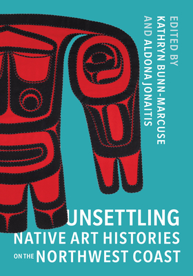 Unsettling Native Art Histories on the Northwest Coast - Bunn-Marcuse, Kathryn (Editor), and Jonaitis, Aldona (Editor)