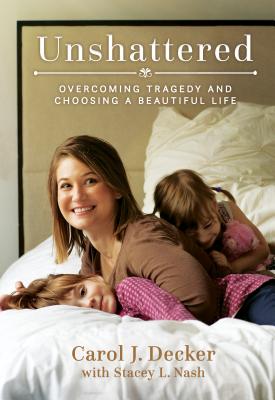 Unshattered: Overcoming Tragedy and Choosing a Beautiful Life - Decker, Carol J, and Nash, Stacey L