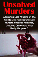 Unsolved Murders: A Stunning Look at the Worlds Most Famous Unsolved Murders, Unsolved Mysteries, Unsolved Crimes and What Really Happened?