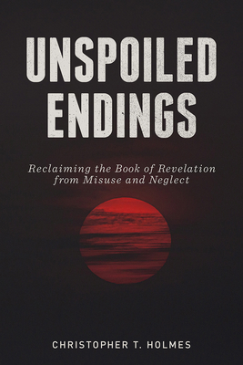 Unspoiled Endings: Reclaiming the Book of Revelation from Misuse and Neglect - Holmes, Christopher T