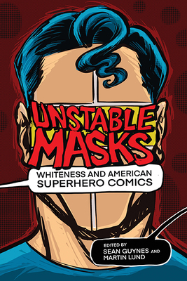 Unstable Masks: Whiteness and American Superhero Comics - Guynes, Sean (Editor), and Lund, Martin (Editor), and Aldama, Frederick Luis (Foreword by)