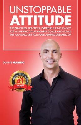 Unstoppable Attitude: The Principles, Practices, Patterns & Psychology for Achieving Your Highest Goals and Living the Fulfilling Life you Have Always Dreamed Of - Marino, Duane