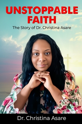 Unstoppable Faith: The Story Of Dr. Christina Asare - Asare, Christina Monique