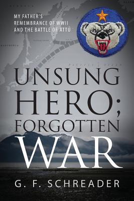 Unsung Hero; Forgotten War: My Father's Remembrance of WWII and the Battle of Attu - Schreader, G F