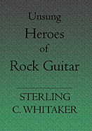 Unsung Heroes of Rock Guitar: 15 Great Rock Guitarists in Their Own Words