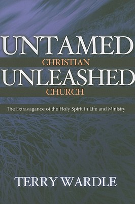 Untamed Christian Unleashed Church: The Extravagance of the Holy Spirit in Life and Ministry - Wardle, Terry