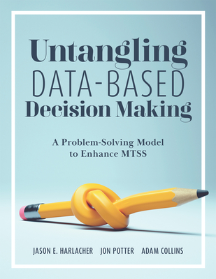 Untangling Data-Based Decision Making: A Problem-Solving Model to Enhance Mtss (a Practical Tool to Help You Make Sense of Student Data for Effective Use in Mtss) - Harlacher, Jason E, and Potter, Jon, and Collins, Adam
