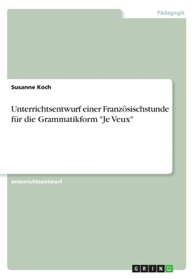 Unterrichtsentwurf einer Franzsischstunde f?r die Grammatikform "Je Veux" - Koch, Susanne