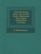 Untersuchung Ueber Die Ersten Unter Karlmann Und Pippin Gehaltenen Concilien