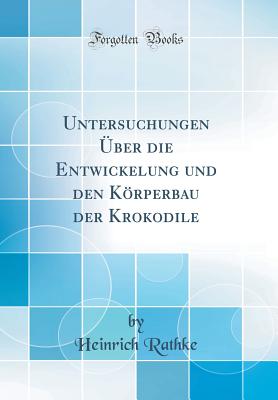 Untersuchungen ?ber Die Entwickelung Und Den Krperbau Der Krokodile (Classic Reprint) - Rathke, Heinrich