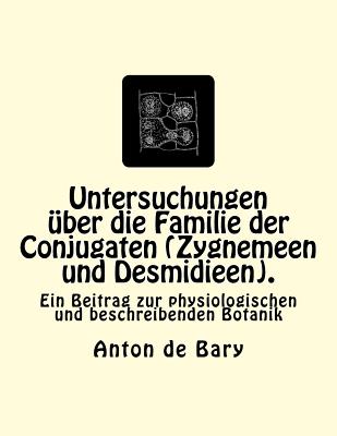 Untersuchungen ?ber die Familie der Conjugaten (Zygnemeen und Desmidieen).: Ein Beitrag zur physiologischen und beschreibenden Botanik - Bary, Anton De