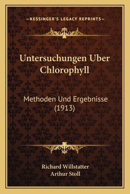 Untersuchungen Uber Chlorophyll: Methoden Und Ergebnisse (1913) - Willstatter, Richard, and Stoll, Arthur