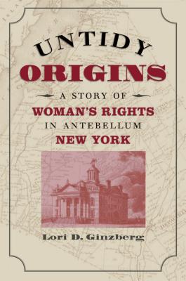 Untidy Origins: A Story of Woman's Rights in Antebellum New York - Ginzberg, Lori D, Professor