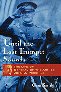 Until the Last Trumpet Sounds: The Life of General of the Armies John J. Pershing