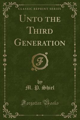 Unto the Third Generation (Classic Reprint) - Shiel, M P
