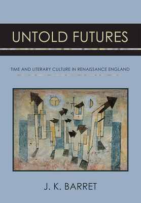 Untold Futures: Time and Literary Culture in Renaissance England - Barret, J K