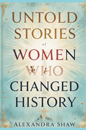 Untold Stories of Women Who Changed History: Celebrating the Women Who Shaped Our World