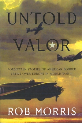 Untold Valor: Forgotten Stories of American Bomber Crews Over Europe in World War II - Morris, Robert, Dr.
