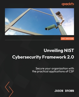 Unveiling NIST Cybersecurity Framework 2.0: Secure your organization with the  practical applications of CSF - Brown, Jason