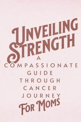 Unveiling Strength: A Compassionate Guide Through the Cancer Journey for Moms - Publishing, Dnt