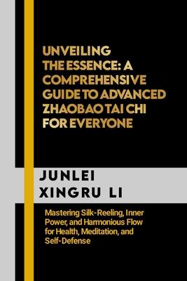 Unveiling the Essence: A Comprehensive Guide to Advanced Zhaobao Tai Chi for Everyone: Mastering Silk-Reeling, Inner Power, and Harmonious Flow for Health, Meditation, and Self-Defense - Xingru Li, Junlei
