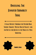 Unveiling The Jennifer Crumbley Trial: A Legal Odyssey Through the Oxford High School Tragedy, Mental Health Neglect, and the Battle for Justice in the Wake of a Mass Shooting