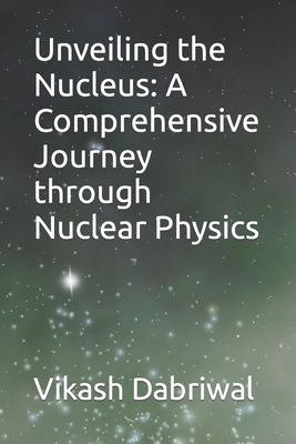Unveiling the Nucleus: A Comprehensive Journey through Nuclear Physics - Dabriwal, Vikash