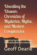 Unveiling the Unseen: Chronicles of Mysteries, Myths, and Modern Conspiracies: Exploring Humanity's Enduring Fascination with the Unknown