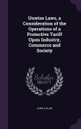 Unwise Laws, a Consideration of the Operations of a Protective Tariff Upon Industry, Commerce and Society