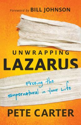 Unwrapping Lazarus: Freeing the Supernatural in Your Life - Carter, Pete, and Johnson, Bill, Pastor (Foreword by)