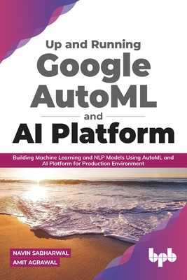 Up and Running Google Automl and AI Platform: Building Machine Learning and Nlp Models Using Automl and AI Platform for Production Environment - Agrawal, Amit, and Sabharwal, Navin