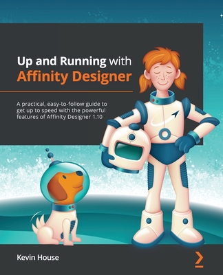 Up and Running with Affinity Designer: A practical, easy-to-follow guide to get up to speed with the powerful features of Affinity Designer 1.10 - House, Kevin