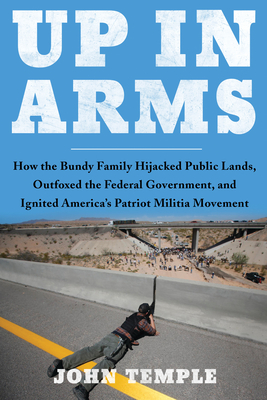 Up in Arms: How the Bundy Family Hijacked Public Lands, Outfoxed the Federal Government, and Ignited America's Patriot Militia Movement - Temple, John