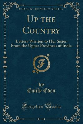 Up the Country: Letters Written to Her Sister from the Upper Provinces of India (Classic Reprint) - Eden, Emily