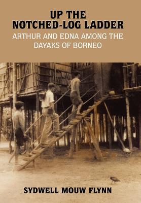 Up the Notched-Log Ladder: Arthur and Edna Among the Dayaks of Borneo - Flynn, Sydwell Mouw