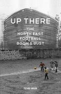 Up There: The North-East, Football, Boom and Bust