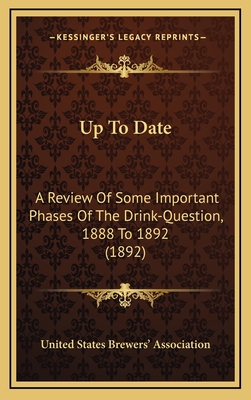 Up to Date: A Review of Some Important Phases of the Drink-Question, 1888 to 1892 (1892) - United States Brewers' Association