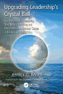 Upgrading Leadership's Crystal Ball: Five Reasons Why Forecasting Must Replace Predicting and How to Make the Strategic Change in Business and Public Policy