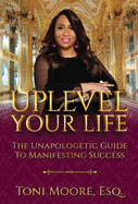 Uplevel Your Life: The Unapologetic Guide to Manifest Success