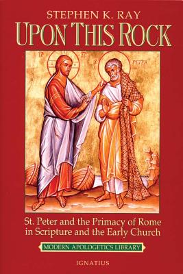 Upon This Rock: St. Peter and the Primacy of Rome in Scripture and the Early Church - Ray, Stephen K