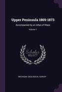 Upper Peninsula 1869-1873: Accompanied by an Atlas of Maps; Volume 1