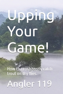 Upping Your Game!: How to consistently catch trout on dry flies. - Friends (Contributions by), and Angler 119