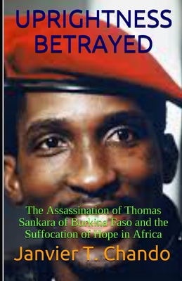 Uprightness Betrayed: The Assassination of Thomas Sankara of Burkina Faso and the Suffocation of Hope in Africa - Tchouteu, Janvier, and Chando, Janvier T