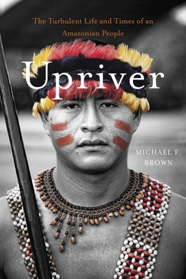 Upriver: The Turbulent Life and Times of an Amazonian People - Brown, Michael F, President
